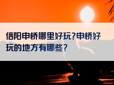 信阳申桥哪里好玩？申桥好玩的地方有哪些？
