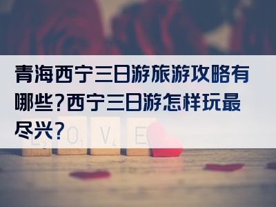 青海西宁三日游旅游攻略有哪些？西宁三日游怎样玩最尽兴？