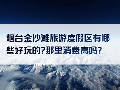 烟台金沙滩旅游度假区有哪些好玩的？那里消费高吗？