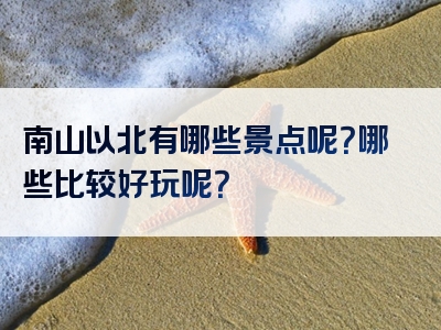 南山以北有哪些景点呢？哪些比较好玩呢？