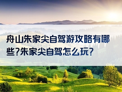 舟山朱家尖自驾游攻略有哪些？朱家尖自驾怎么玩？