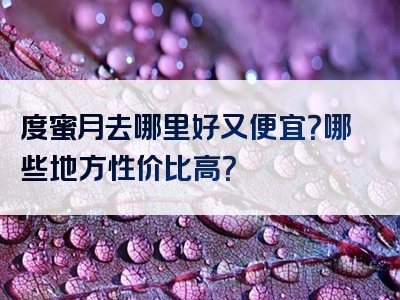 度蜜月去哪里好又便宜？哪些地方性价比高？
