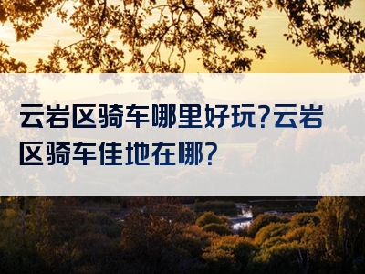 云岩区骑车哪里好玩？云岩区骑车佳地在哪？