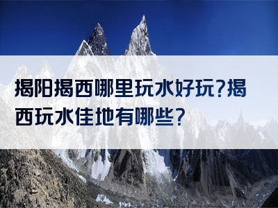 揭阳揭西哪里玩水好玩？揭西玩水佳地有哪些？