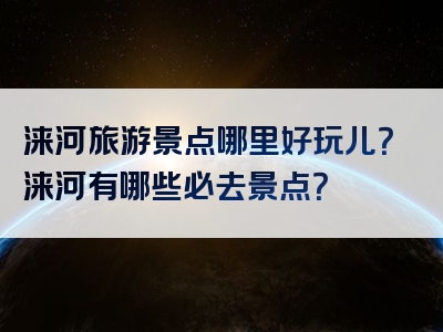 涞河旅游景点哪里好玩儿？涞河有哪些必去景点？