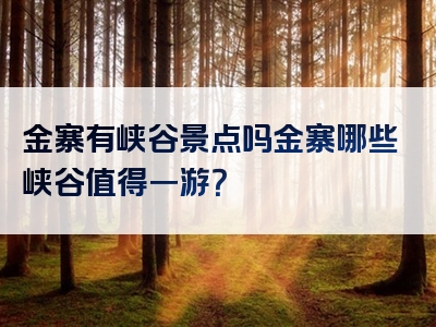 金寨有峡谷景点吗金寨哪些峡谷值得一游？