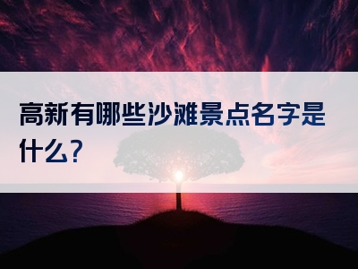 高新有哪些沙滩景点名字是什么？