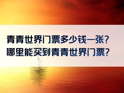 青青世界门票多少钱一张？哪里能买到青青世界门票？