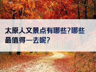 太原人文景点有哪些？哪些最值得一去呢？