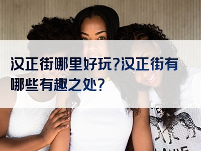 汉正街哪里好玩？汉正街有哪些有趣之处？
