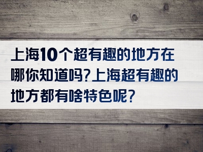 上海10个超有趣的地方在哪你知道吗？上海超有趣的地方都有啥特色呢？