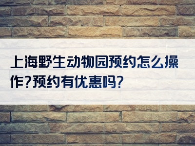 上海野生动物园预约怎么操作？预约有优惠吗？