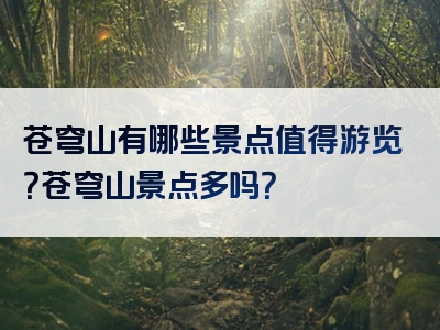 苍穹山有哪些景点值得游览？苍穹山景点多吗？