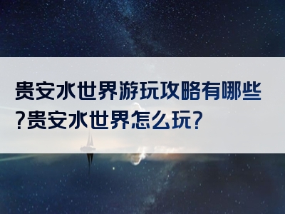 贵安水世界游玩攻略有哪些？贵安水世界怎么玩？