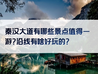 秦汉大道有哪些景点值得一游？沿线有啥好玩的？