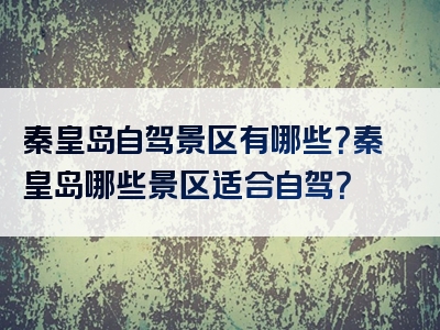 秦皇岛自驾景区有哪些？秦皇岛哪些景区适合自驾？