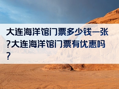 大连海洋馆门票多少钱一张？大连海洋馆门票有优惠吗？