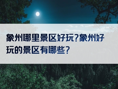 象州哪里景区好玩？象州好玩的景区有哪些？