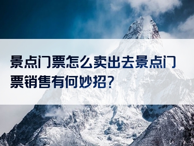 景点门票怎么卖出去景点门票销售有何妙招？