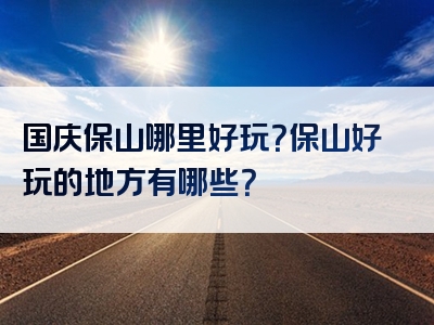 国庆保山哪里好玩？保山好玩的地方有哪些？