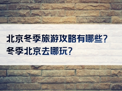 北京冬季旅游攻略有哪些？冬季北京去哪玩？