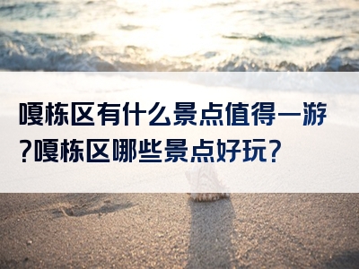 嘎栋区有什么景点值得一游？嘎栋区哪些景点好玩？