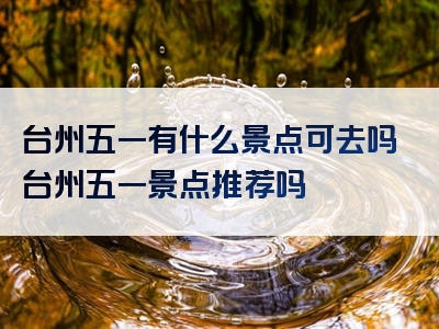 台州五一有什么景点可去吗台州五一景点推荐吗