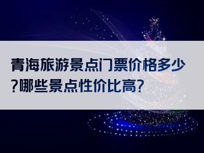 青海旅游景点门票价格多少？哪些景点性价比高？