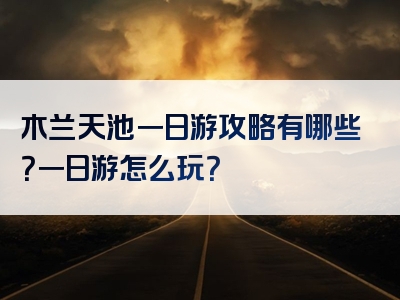 木兰天池一日游攻略有哪些？一日游怎么玩？