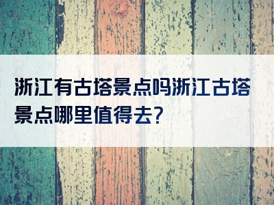 浙江有古塔景点吗浙江古塔景点哪里值得去？