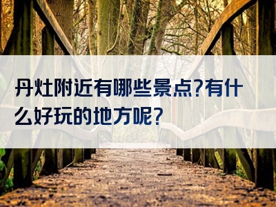丹灶附近有哪些景点？有什么好玩的地方呢？