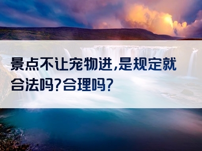 景点不让宠物进，是规定就合法吗？合理吗？