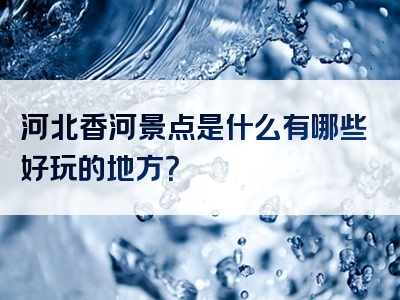 河北香河景点是什么有哪些好玩的地方？