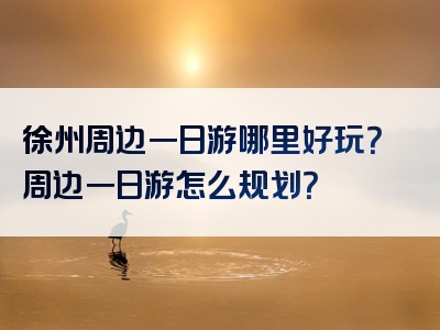 徐州周边一日游哪里好玩？周边一日游怎么规划？