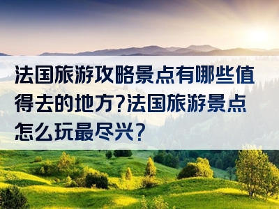 法国旅游攻略景点有哪些值得去的地方？法国旅游景点怎么玩最尽兴？