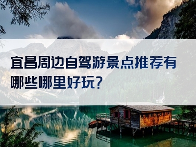 宜昌周边自驾游景点推荐有哪些哪里好玩？