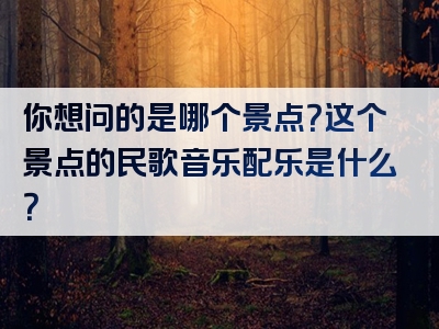 你想问的是哪个景点？这个景点的民歌音乐配乐是什么？