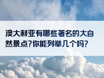 澳大利亚有哪些著名的大自然景点？你能列举几个吗？