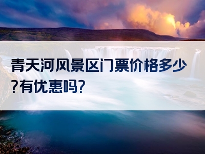 青天河风景区门票价格多少？有优惠吗？