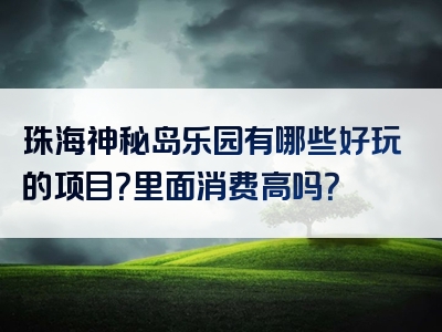 珠海神秘岛乐园有哪些好玩的项目？里面消费高吗？