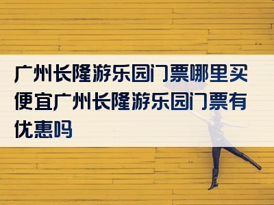 广州长隆游乐园门票哪里买便宜广州长隆游乐园门票有优惠吗