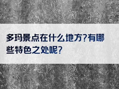 多玛景点在什么地方？有哪些特色之处呢？
