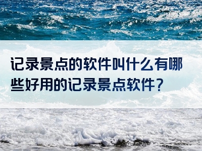 记录景点的软件叫什么有哪些好用的记录景点软件？