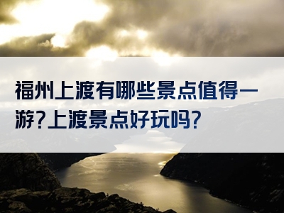 福州上渡有哪些景点值得一游？上渡景点好玩吗？