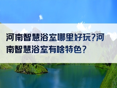 河南智慧浴室哪里好玩？河南智慧浴室有啥特色？