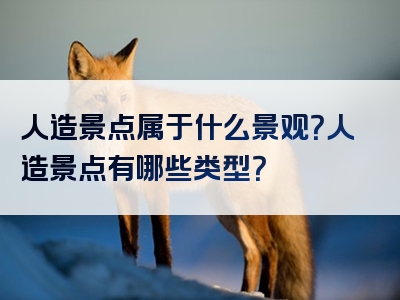 人造景点属于什么景观？人造景点有哪些类型？