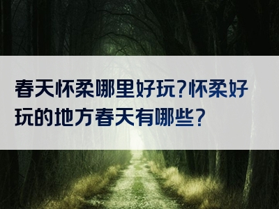 春天怀柔哪里好玩？怀柔好玩的地方春天有哪些？