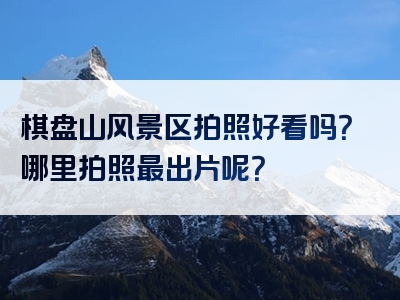 棋盘山风景区拍照好看吗？哪里拍照最出片呢？