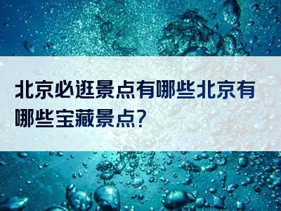 北京必逛景点有哪些北京有哪些宝藏景点？