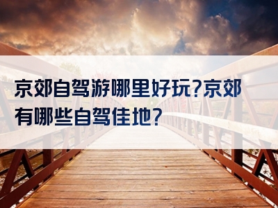 京郊自驾游哪里好玩？京郊有哪些自驾佳地？